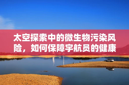 太空探索中的微生物污染风险，如何保障宇航员的健康？