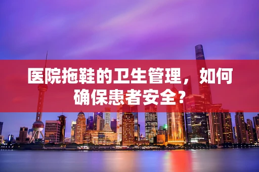 医院拖鞋的卫生管理，如何确保患者安全？