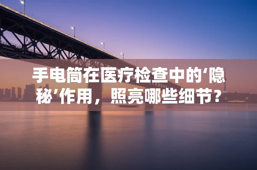 手电筒在医疗检查中的‘隐秘’作用，照亮哪些细节？