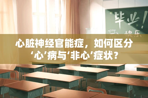 心脏神经官能症，如何区分‘心’病与‘非心’症状？
