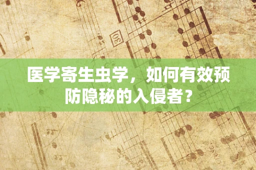 医学寄生虫学，如何有效预防隐秘的入侵者？