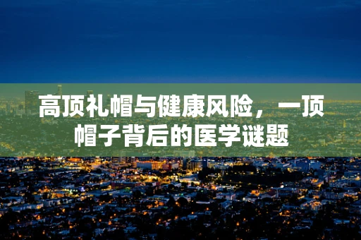 高顶礼帽与健康风险，一顶帽子背后的医学谜题