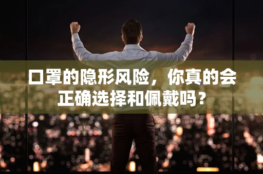 口罩的隐形风险，你真的会正确选择和佩戴吗？