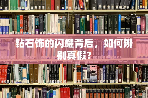 钻石饰的闪耀背后，如何辨别真假？
