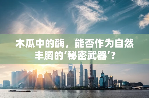 木瓜中的酶，能否作为自然丰胸的‘秘密武器’？