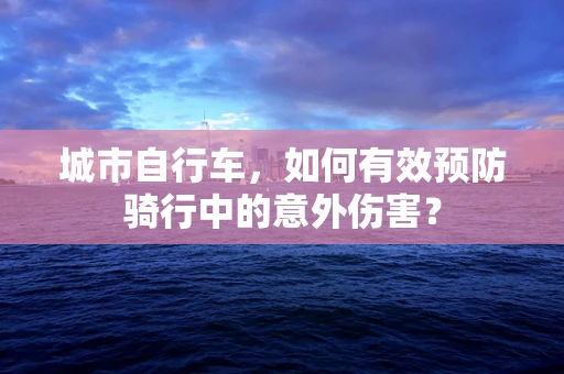 城市自行车，如何有效预防骑行中的意外伤害？