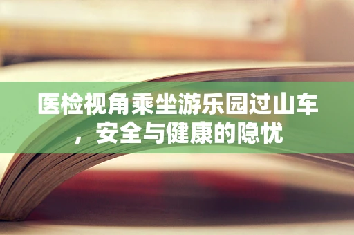 医检视角乘坐游乐园过山车，安全与健康的隐忧