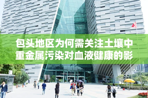 包头地区为何需关注土壤中重金属污染对血液健康的影响？