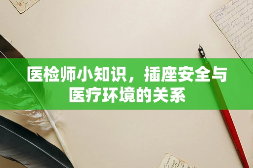 医检师小知识，插座安全与医疗环境的关系
