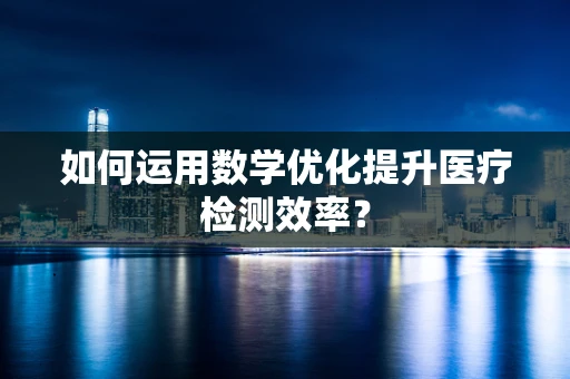 如何运用数学优化提升医疗检测效率？