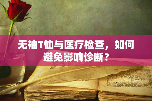 无袖T恤与医疗检查，如何避免影响诊断？