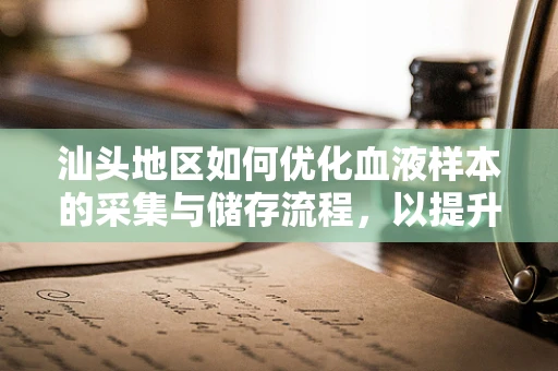 汕头地区如何优化血液样本的采集与储存流程，以提升检测效率与准确性？