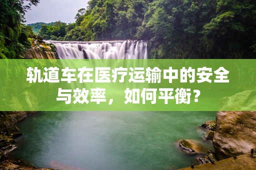 轨道车在医疗运输中的安全与效率，如何平衡？
