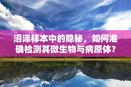 沼泽样本中的隐秘，如何准确检测其微生物与病原体？