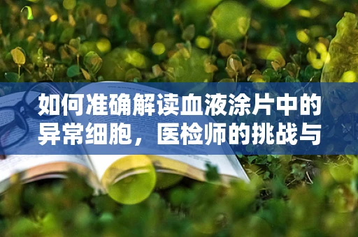 如何准确解读血液涂片中的异常细胞，医检师的挑战与洞察