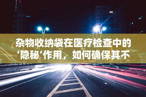 杂物收纳袋在医疗检查中的‘隐秘’作用，如何确保其不影响检测结果？