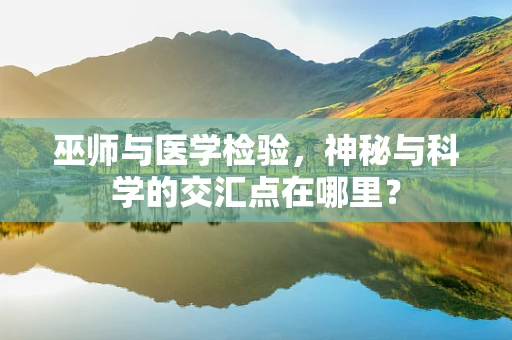 巫师与医学检验，神秘与科学的交汇点在哪里？