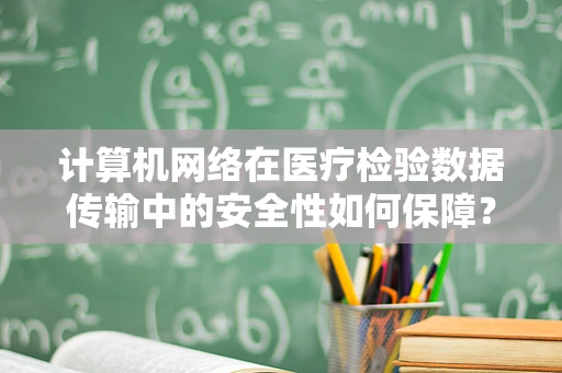 计算机网络在医疗检验数据传输中的安全性如何保障？