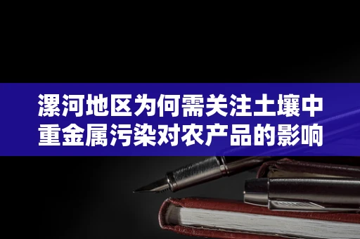 漯河地区为何需关注土壤中重金属污染对农产品的影响？
