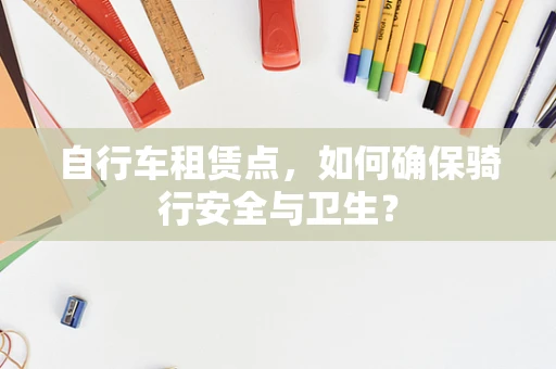 自行车租赁点，如何确保骑行安全与卫生？