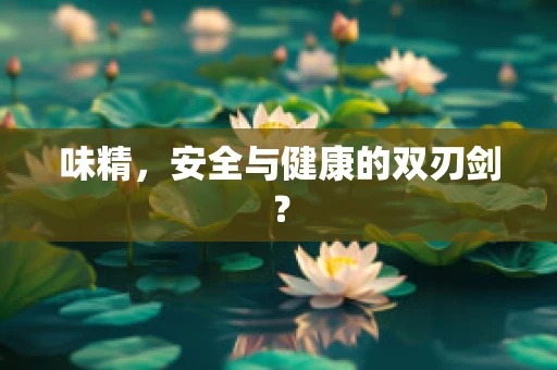 味精，安全与健康的双刃剑？