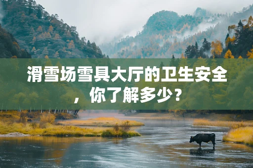 滑雪场雪具大厅的卫生安全，你了解多少？