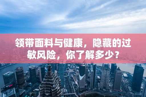 领带面料与健康，隐藏的过敏风险，你了解多少？