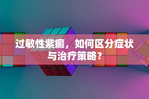 过敏性紫癜，如何区分症状与治疗策略？