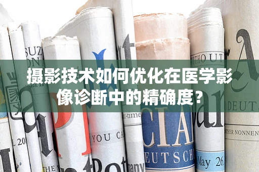 摄影技术如何优化在医学影像诊断中的精确度？