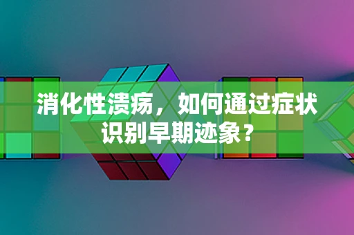 消化性溃疡，如何通过症状识别早期迹象？