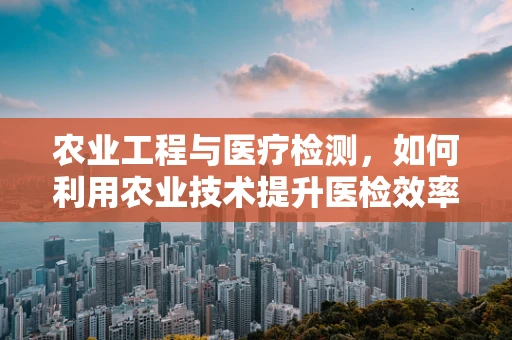 农业工程与医疗检测，如何利用农业技术提升医检效率？