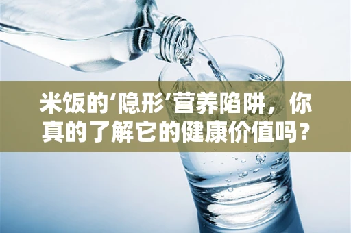 米饭的‘隐形’营养陷阱，你真的了解它的健康价值吗？
