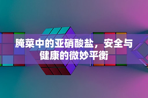 腌菜中的亚硝酸盐，安全与健康的微妙平衡