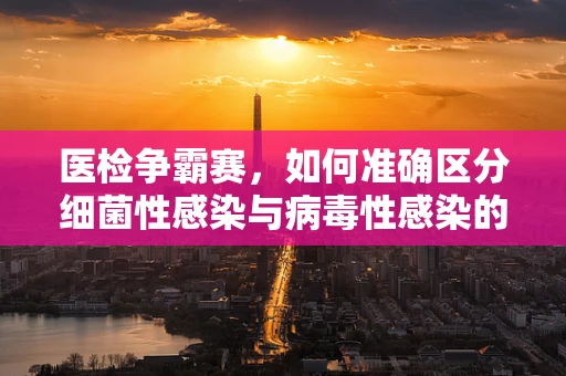 医检争霸赛，如何准确区分细菌性感染与病毒性感染的医检挑战？