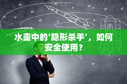 水壶中的‘隐形杀手’，如何安全使用？