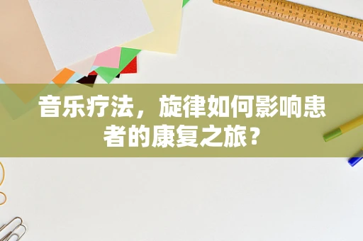 音乐疗法，旋律如何影响患者的康复之旅？