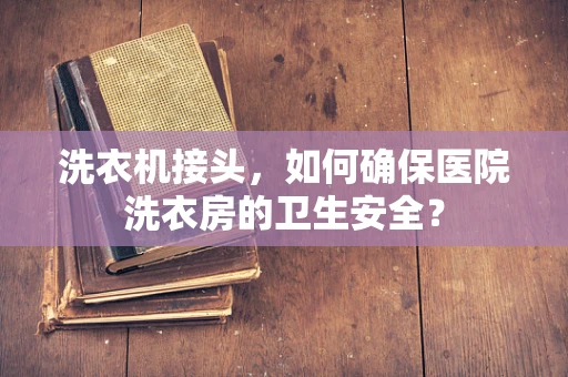 洗衣机接头，如何确保医院洗衣房的卫生安全？
