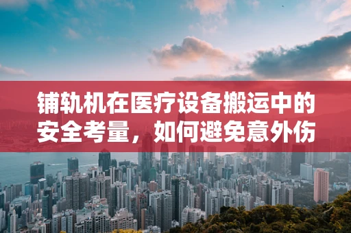 铺轨机在医疗设备搬运中的安全考量，如何避免意外伤害？