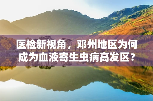 医检新视角，邓州地区为何成为血液寄生虫病高发区？