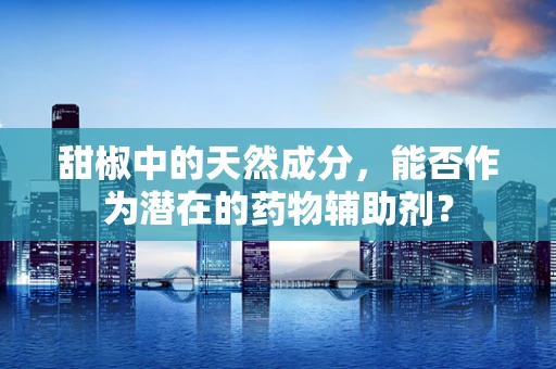 甜椒中的天然成分，能否作为潜在的药物辅助剂？