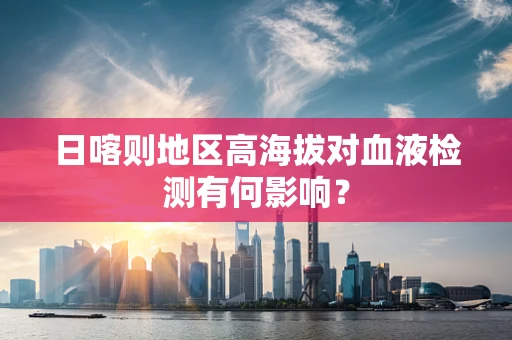 日喀则地区高海拔对血液检测有何影响？