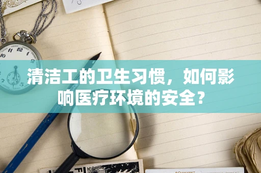 清洁工的卫生习惯，如何影响医疗环境的安全？