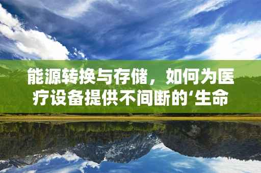 能源转换与存储，如何为医疗设备提供不间断的‘生命之源’？