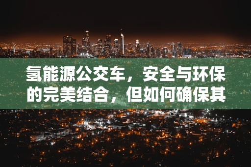 氢能源公交车，安全与环保的完美结合，但如何确保其氢气储存安全？