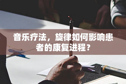 音乐疗法，旋律如何影响患者的康复进程？