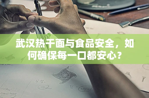 武汉热干面与食品安全，如何确保每一口都安心？