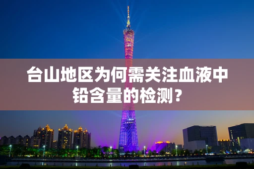 台山地区为何需关注血液中铅含量的检测？