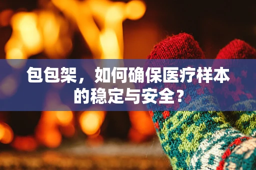 包包架，如何确保医疗样本的稳定与安全？