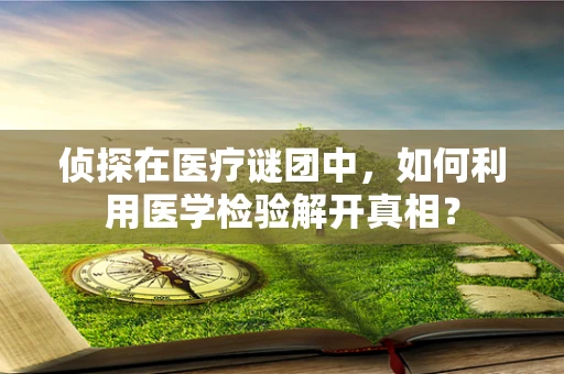 侦探在医疗谜团中，如何利用医学检验解开真相？