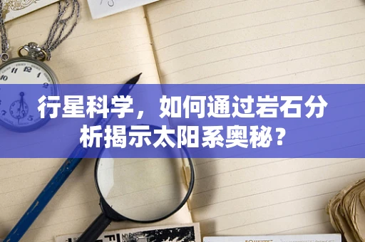 行星科学，如何通过岩石分析揭示太阳系奥秘？
